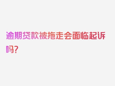 逾期贷款被拖走会面临起诉吗？