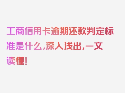 工商信用卡逾期还款判定标准是什么，深入浅出，一文读懂！