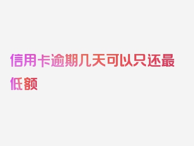 信用卡逾期几天可以只还最低额