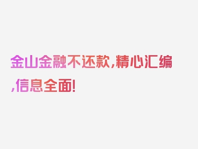 金山金融不还款，精心汇编，信息全面！