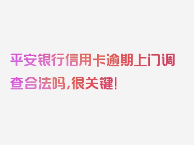 平安银行信用卡逾期上门调查合法吗，很关键!