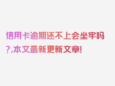 信用卡逾期还不上会坐牢吗?,本文最新更新文章！