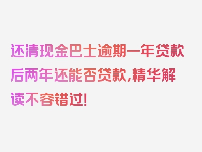 还清现金巴士逾期一年贷款后两年还能否贷款，精华解读不容错过！