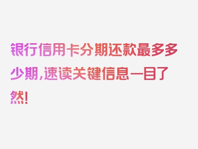 银行信用卡分期还款最多多少期，速读关键信息一目了然！