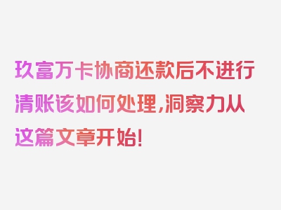 玖富万卡协商还款后不进行清账该如何处理，洞察力从这篇文章开始！