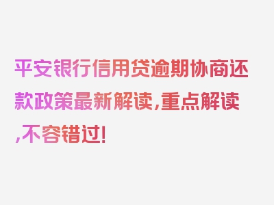 平安银行信用贷逾期协商还款政策最新解读，重点解读，不容错过！