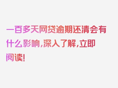 一百多天网贷逾期还清会有什么影响，深入了解，立即阅读！