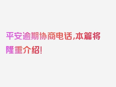 平安逾期协商电话，本篇将隆重介绍!