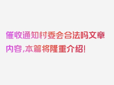 催收通知村委会合法吗文章内容，本篇将隆重介绍!