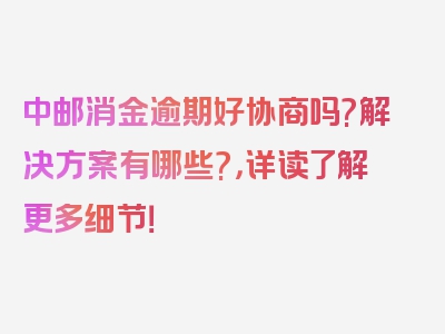 中邮消金逾期好协商吗?解决方案有哪些?，详读了解更多细节！