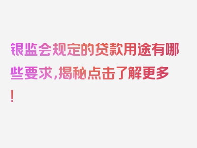 银监会规定的贷款用途有哪些要求，揭秘点击了解更多！