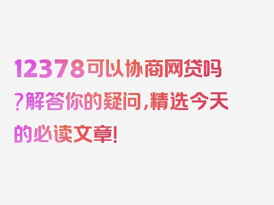 12378可以协商网贷吗?解答你的疑问，精选今天的必读文章！