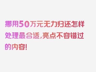 挪用50万元无力归还怎样处理最合适，亮点不容错过的内容！