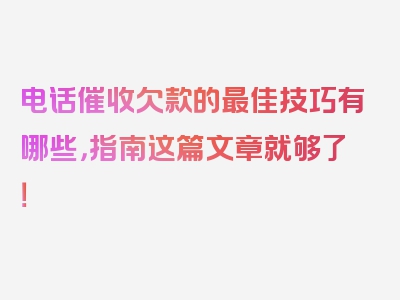 电话催收欠款的最佳技巧有哪些，指南这篇文章就够了！