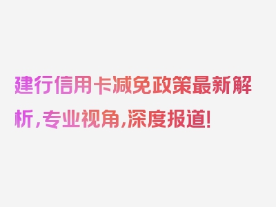 建行信用卡减免政策最新解析，专业视角，深度报道！