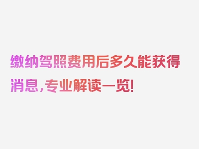 缴纳驾照费用后多久能获得消息，专业解读一览！