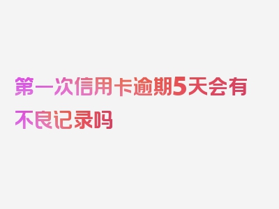 第一次信用卡逾期5天会有不良记录吗