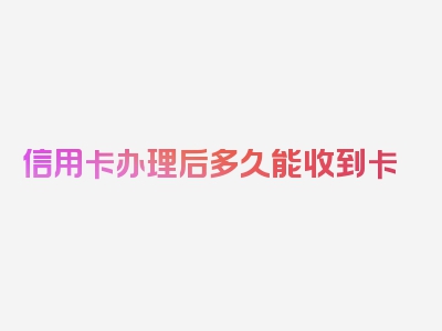 信用卡办理后多久能收到卡