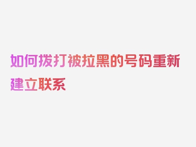 如何拨打被拉黑的号码重新建立联系