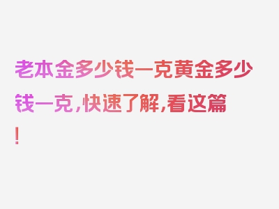 老本金多少钱一克黄金多少钱一克，快速了解，看这篇！