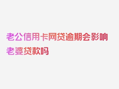 老公信用卡网贷逾期会影响老婆贷款吗