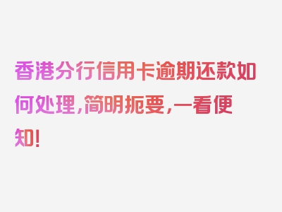 香港分行信用卡逾期还款如何处理，简明扼要，一看便知！