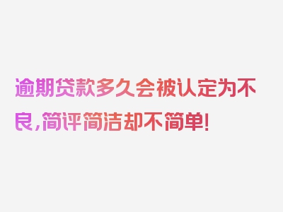 逾期贷款多久会被认定为不良，简评简洁却不简单！