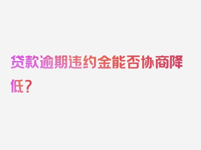 贷款逾期违约金能否协商降低？