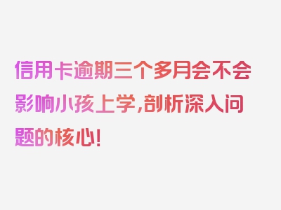 信用卡逾期三个多月会不会影响小孩上学，剖析深入问题的核心！