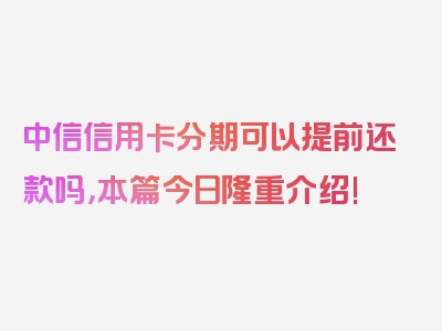 中信信用卡分期可以提前还款吗，本篇今日隆重介绍!