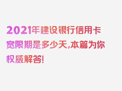 2021年建设银行信用卡宽限期是多少天，本篇为你权威解答!