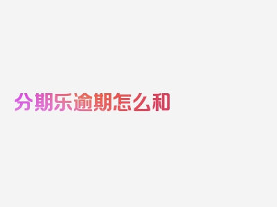 分期乐逾期怎么和 协商延期还款?，深入了解，立即阅读！