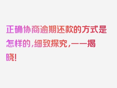 正确协商逾期还款的方式是怎样的，细致探究，一一揭晓！