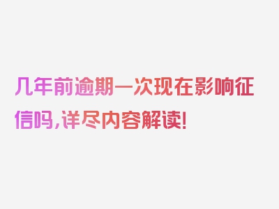 几年前逾期一次现在影响征信吗，详尽内容解读！