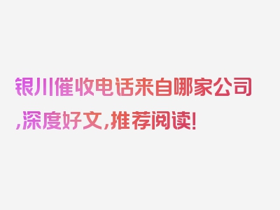 银川催收电话来自哪家公司，深度好文，推荐阅读！