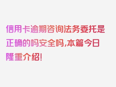 信用卡逾期咨询法务委托是正确的吗安全吗，本篇今日隆重介绍!