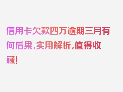 信用卡欠款四万逾期三月有何后果，实用解析，值得收藏！