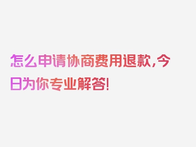 怎么申请协商费用退款，今日为你专业解答!