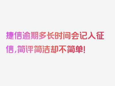 捷信逾期多长时间会记入征信，简评简洁却不简单！