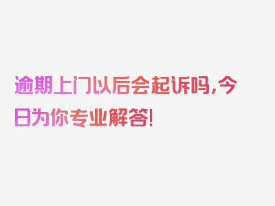 逾期上门以后会起诉吗，今日为你专业解答!