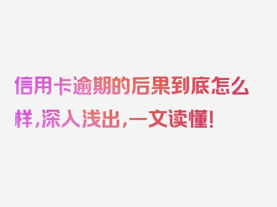 信用卡逾期的后果到底怎么样，深入浅出，一文读懂！