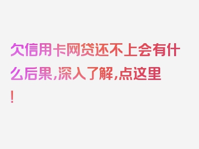 欠信用卡网贷还不上会有什么后果，深入了解，点这里！