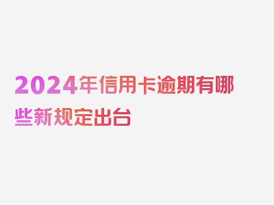 2024年信用卡逾期有哪些新规定出台