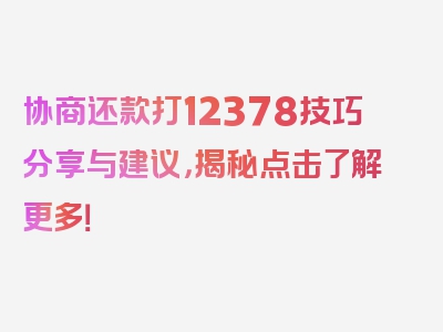 协商还款打12378技巧分享与建议，揭秘点击了解更多！