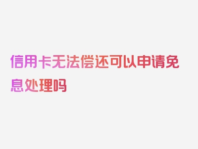 信用卡无法偿还可以申请免息处理吗