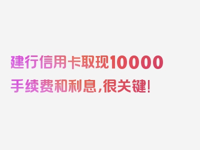 建行信用卡取现10000手续费和利息，很关键!