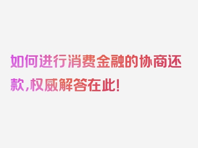 如何进行消费金融的协商还款，权威解答在此！