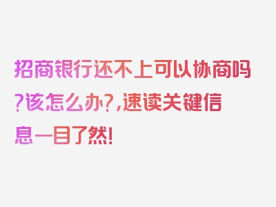 招商银行还不上可以协商吗?该怎么办?，速读关键信息一目了然！