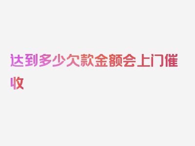 达到多少欠款金额会上门催收