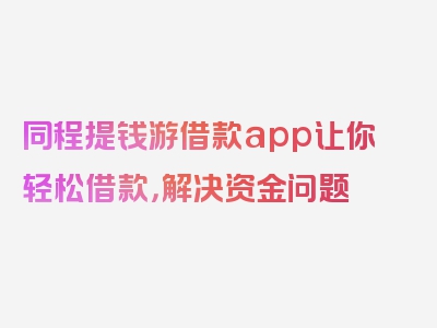 同程提钱游借款app让你轻松借款，解决资金问题